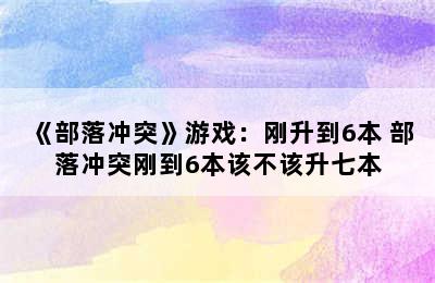 《部落冲突》游戏：刚升到6本 部落冲突刚到6本该不该升七本